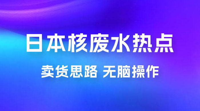 日本核废水热点卖货思路，两分钟一个作品无脑操作，学会思路轻松月入 2w+ - 小萌资源网