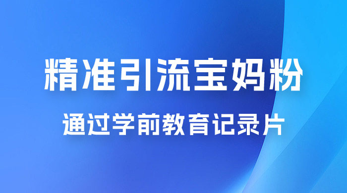 精准引流宝妈粉：通过学前教育记录片，单日最高变现 500+（附 900G 资料） - 小萌资源网