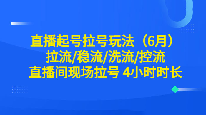 6 月直播起号拉号玩法：拉流/稳流/洗流/控流，直播间现场拉号 4 小时时长 - 小萌资源网