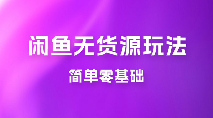 闲鱼无货源玩法教程：简单零基础，长期稳定副业 - 小萌资源网