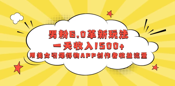 男粉 6.0 革新玩法，一天收入 1500+，用美女引爆得物 APP 创作者收益流量 - 小萌资源网