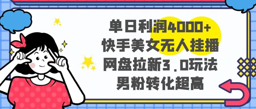 单日利润 4000+ 快手美女无人挂播，网盘拉新 3.0 玩法，男粉转化超高 - 小萌资源网