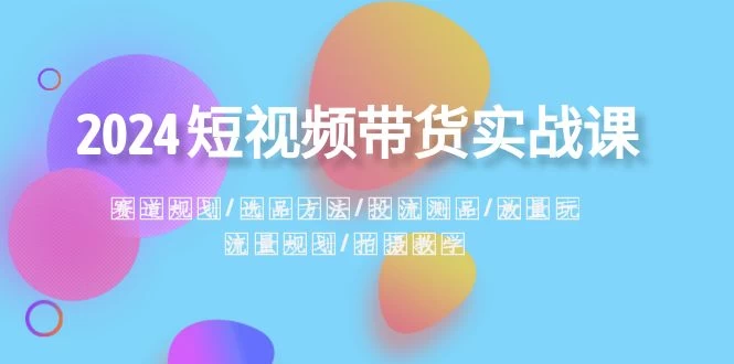 2024 短视频带货实战课：赛道规划、选品方法、投流测品、放量玩法、流量规划 - 小萌资源网