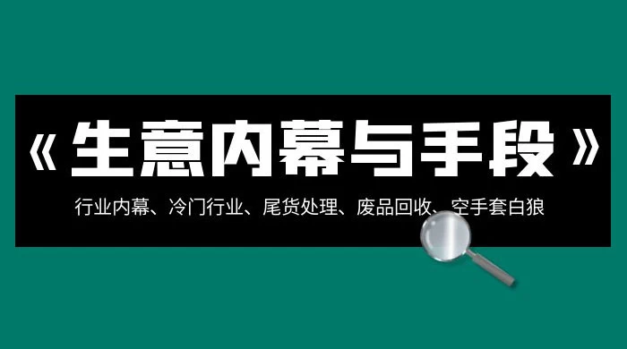 生意内幕 · 与手段：行业内幕、冷门行业、尾货处理、废品回收、空手套白狼（全集） - 小萌资源网