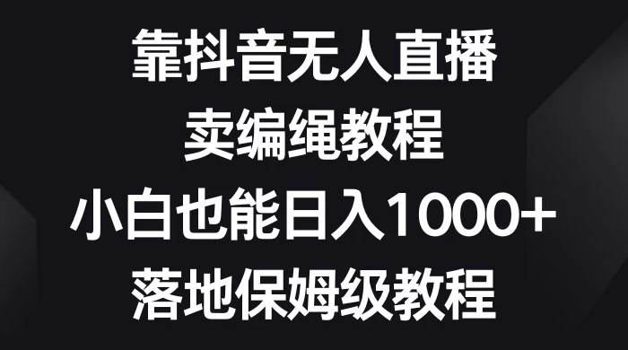 靠抖音无人直播，卖编绳教程，小白也能日入 1000+，落地保姆级教程 - 小萌资源网