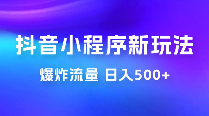 抖音小程序挂载新玩法：爆炸流量，最高日入500+ - 小萌资源网