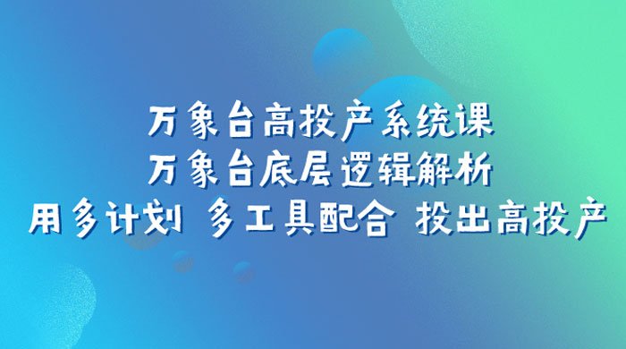 万象台高投产系统课：万象台底层逻辑解析 用多计划 多工具配合 投出高投产 - 小萌资源网