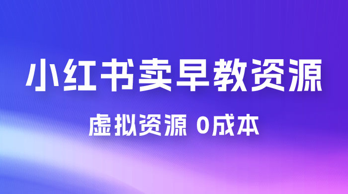 小红书卖早教资源变现，0 成本，一部手机单日变现 500+（附宝宝早教资料） - 小萌资源网