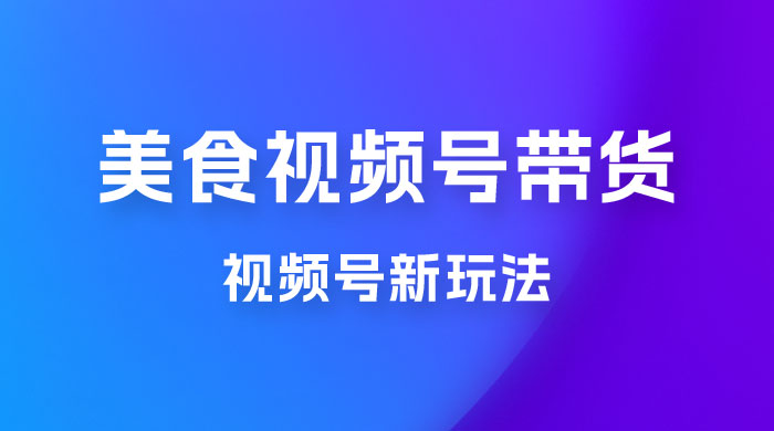 美食类视频号带货玩法：视频号最新玩法，内含去重方法 - 小萌资源网