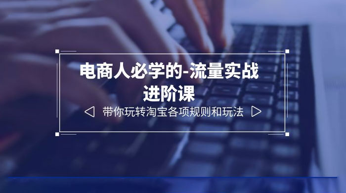 电商人必学的-流量实战进阶课：带你玩转淘宝各项规则和玩法「 12 节课」 - 小萌资源网