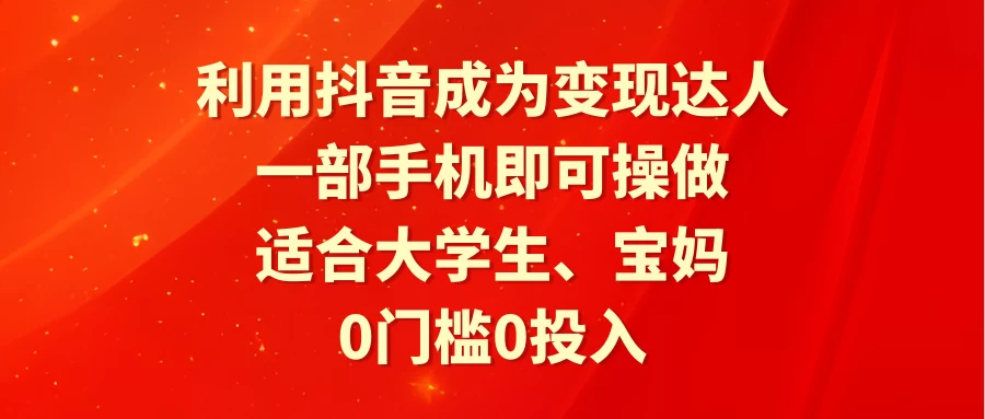 利用抖音成为变现达人，0门槛0投入，一部手机即可操作，适合大学生、宝妈 - 小萌资源网