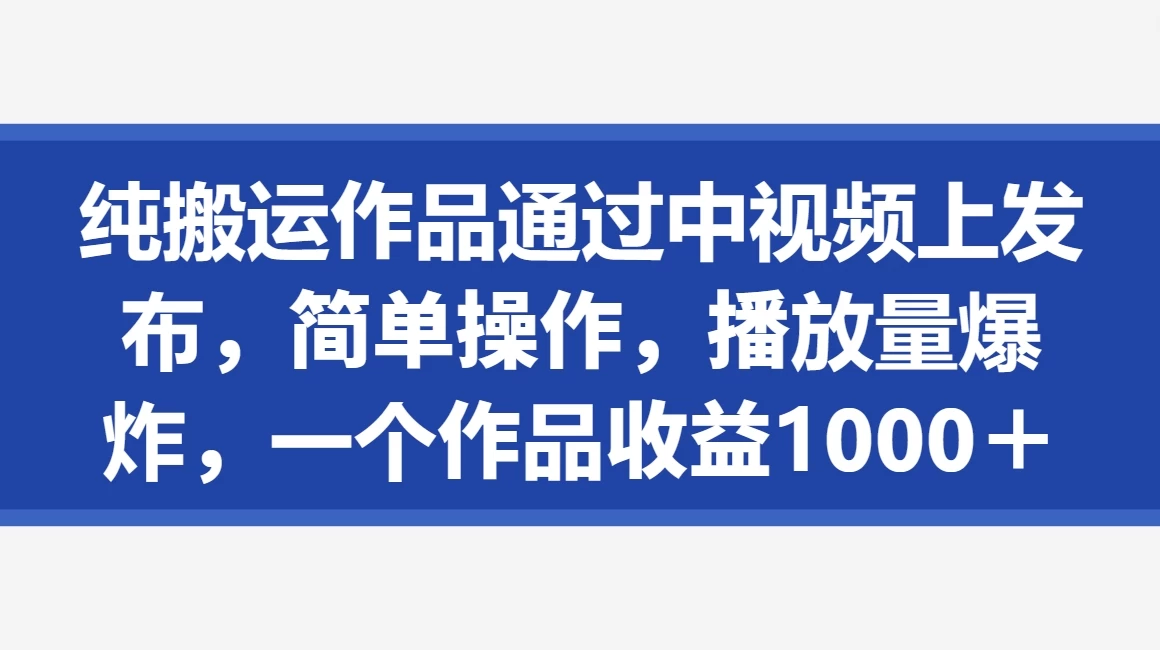 纯搬运作品通过中视频上发布，简单操作，播放量爆炸，一个作品收益1000＋ - 小萌资源网