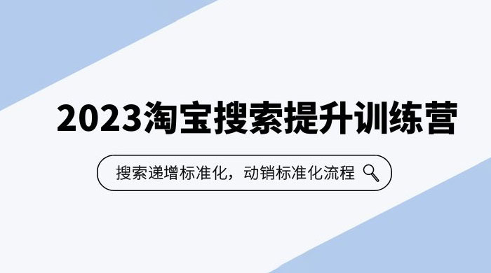 2023 淘宝搜索 · 提升训练营：搜索·递增标准化，动销标准化流程 - 小萌资源网