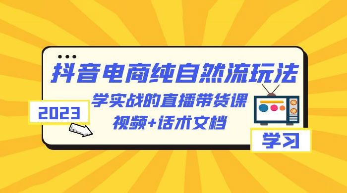 2023 抖音电商 · 纯自然流玩法：学实战的直播带货课，视频 + 话术文档 - 小萌资源网