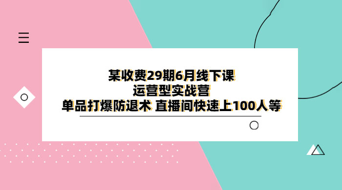 某收费 29 期 6 月线下课 · 运营型实战营：单品打爆防退术，直播间快速上 100 人等 - 小萌资源网
