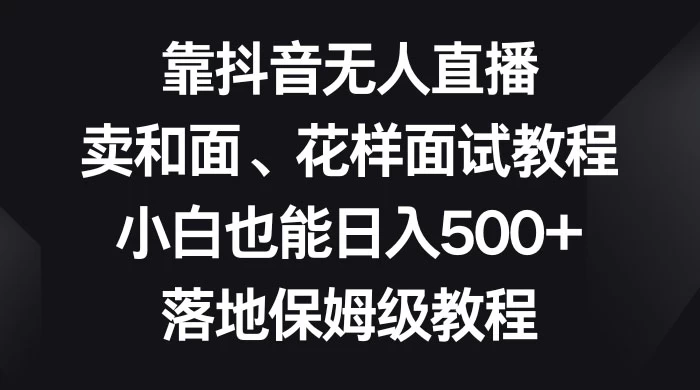 靠抖音无人直播，卖和面、花样面试教程，小白也能日入 500+，落地保姆级教程 - 小萌资源网