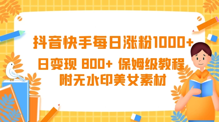 抖音快手每日涨粉 1000+ 日变现 800+ 保姆级教程 （附无水印美女素材） - 小萌资源网