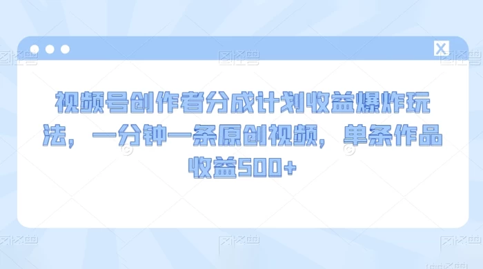 视频号创作者分成计划收益爆炸玩法，一分钟一条原创视频，单条作品收益 500+ - 小萌资源网