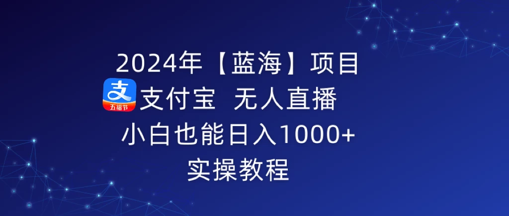 2024年【蓝海】项目 支付宝无人直播 小白也能日入1000+  实操教程 - 小萌资源网