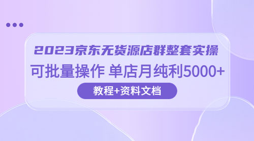 2023 京东 · 无货源店群整套实操：可批量操作，单店月纯利 5000 + 63 节课+资料文档 - 小萌资源网