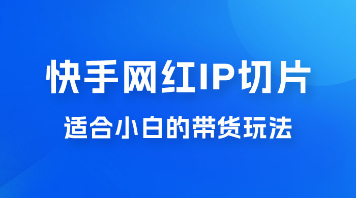 快手网红 IP 切片新赛道，带货 2.0 玩法：竞争小，适合小白 2023 蓝海项目 - 小萌资源网