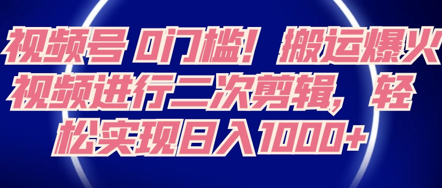视频号 0 门槛，搬运爆火视频进行二次剪辑，轻松实现日入 1000+ - 小萌资源网