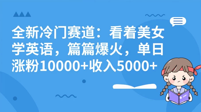 全新冷门赛道：看着美女学英语，篇篇爆火，单日涨粉 10000+ 收入 5000+ - 小萌资源网
