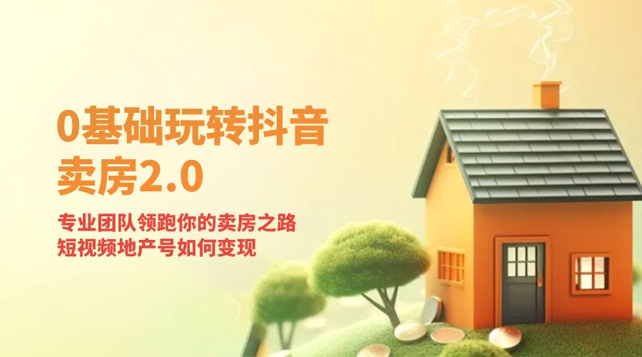 零基础玩转抖音 · 卖房 2.0 ：专业团队领跑你的卖房之路，短视频地产号如何变现 - 小萌资源网