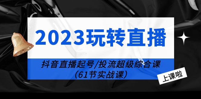 2023 玩转直播线上课：抖音直播起号-投流超级干货「61节实战课」 - 小萌资源网