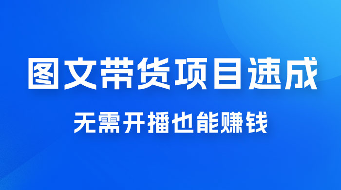 图文带货项目速成 1.0：无需真人出镜，无需自己发货，无需开播也能赚钱！ - 小萌资源网