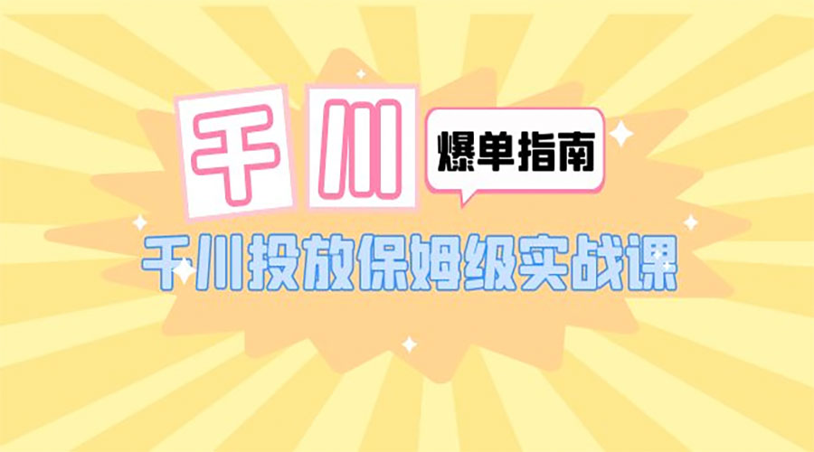 千川 · 爆单实战指南：千川投放保姆级实战课「 22 节课时」 - 小萌资源网