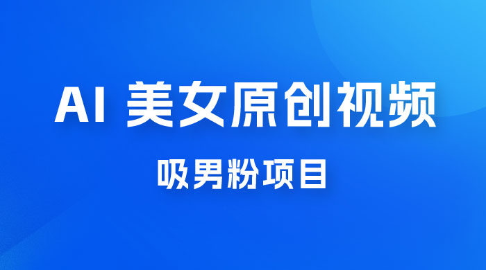 制作 AI 美女原创视频吸男粉项目，保姆级教程，小白也可日收入 2000+（附素材工具） - 小萌资源网