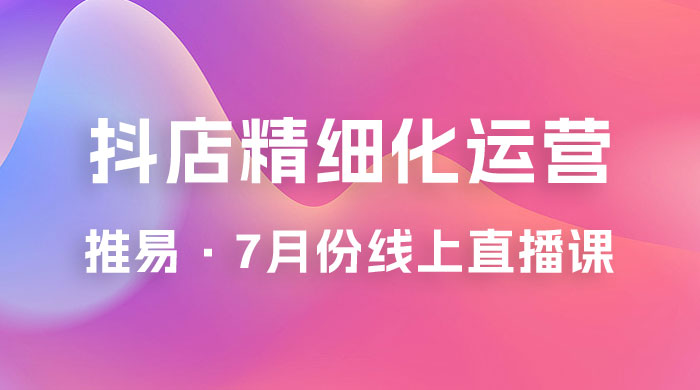 推易 · 抖店精细化运营：7 月份线上直播课商品卡自然流推荐流，起店高阶等玩法 - 小萌资源网
