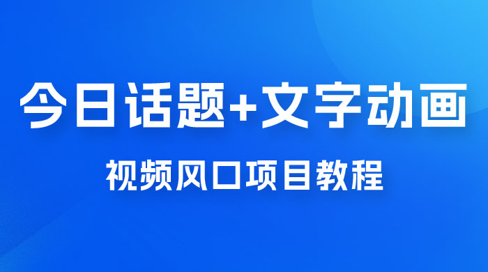 最新今日话题+文字动画视频风口项目教程，单条作品百万流量，月入过万 - 小萌资源网