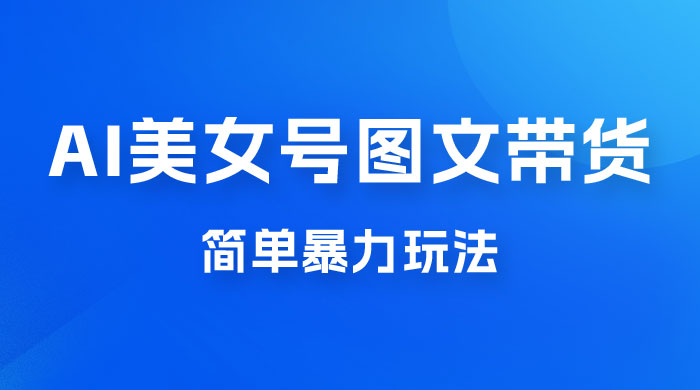 抖音 AI 美女号图文带货，简单暴力玩法，轻松月入五位数 - 小萌资源网