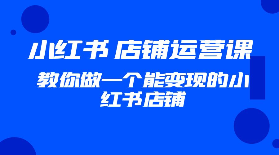 2023 小红书 · 店铺运营课：教你做一个能变现的小红书店铺 - 小萌资源网