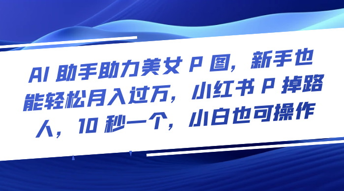 AI 助手助力美女 P 图，新手也能轻松月入过万，小红书 P 掉路人，10 秒一个，小白也可操作 - 小萌资源网