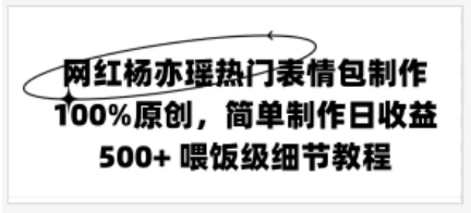 网红杨亦瑶热门表情包制作，100%原创，简单制作日收益500+ 喂饭级教程 - 小萌资源网