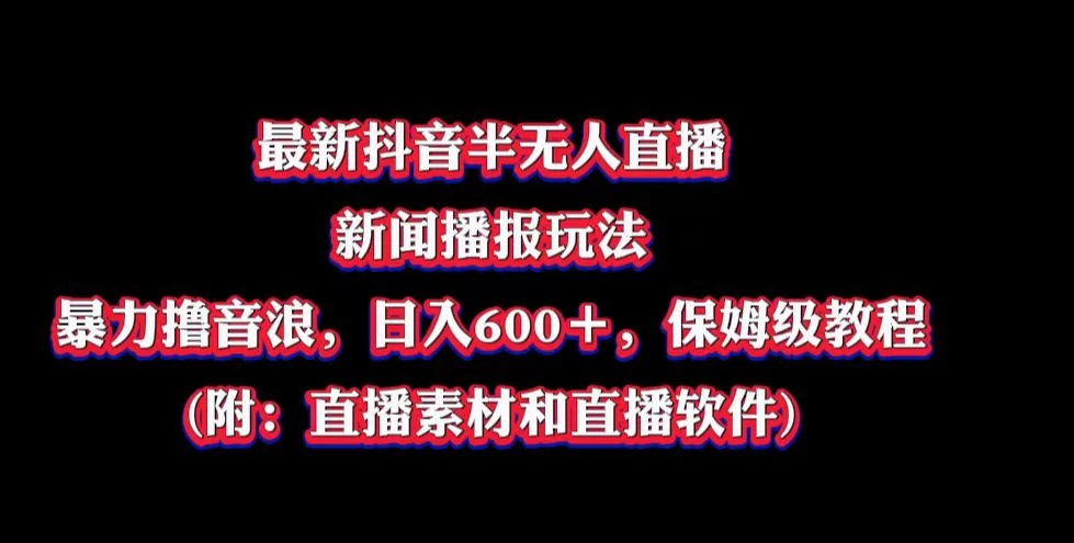 最新抖音半无人直播新闻播报玩法，暴力撸音浪，日入600＋，保姆级教程，附：直播素材和直播软件 - 小萌资源网