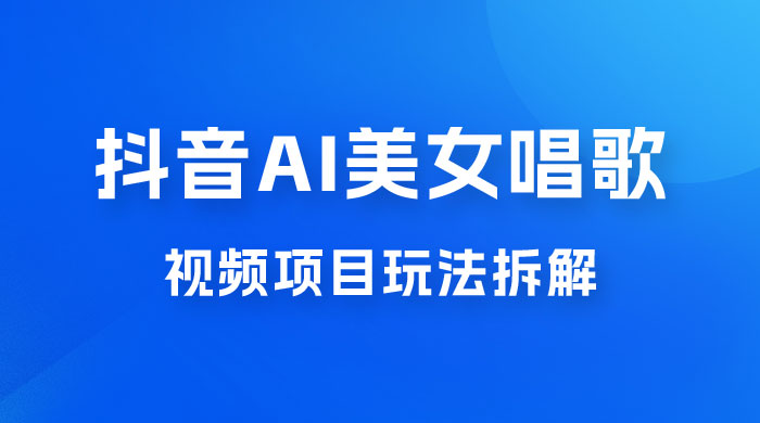 抖音 AI 美女唱歌视频项目玩法拆解，抖音 AI 美女制作课程分享 - 小萌资源网