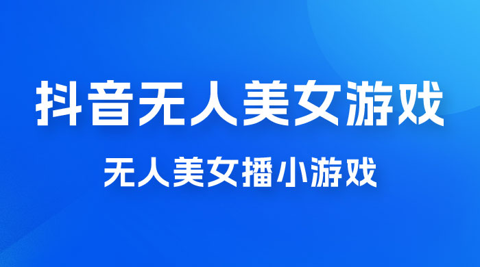 抖音无人美女播小游戏，操作简单，适合 0 基础小白，一周收益 2500 - 小萌资源网
