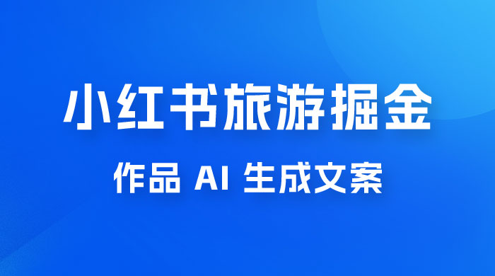 小红书旅游掘金计划，三分钟一个作品，AI 一键生成文案，宝妈轻松日入300+ - 小萌资源网