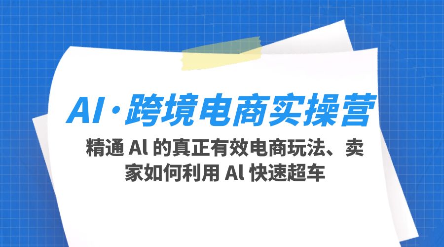 AI · 跨境电商实操营：精通 Al 的真正有效电商玩法、卖家如何利用 Al 快速超车 - 小萌资源网