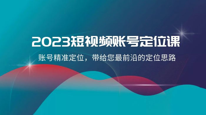 2023 短视频账号 · 定位课，账号精准定位，带给您最前沿的定位思路（21 节课） - 小萌资源网