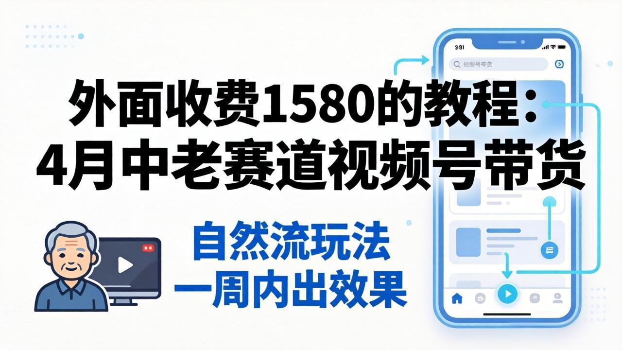 外面收费1580的教程：4月中老年赛道视频号带货，自然流玩法一周内可以出效果 - 小萌资源网