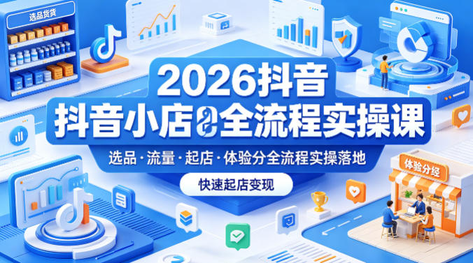 2026抖音小店全流程实操课，覆盖选品、流量、起店、体验分全流程实操落地，快速起店变现 - 小萌资源网