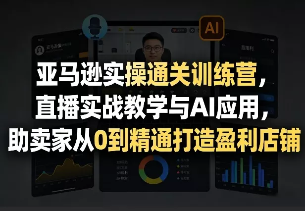 亚马逊实操通关训练营，直播实战教学与AI应用，助卖家从0到精通打造盈利店铺(更新5月23日) - 小萌资源网