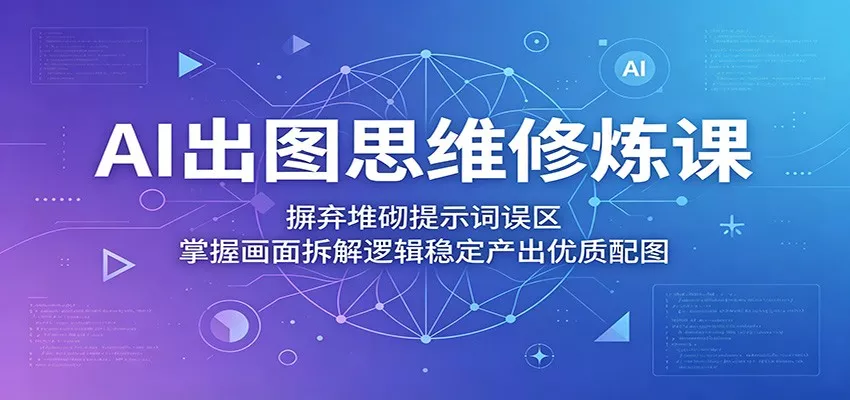 AI出图思维修炼课：摒弃堆砌提示词误区，掌握画面拆解逻辑稳定产出优质配图 - 小萌资源网