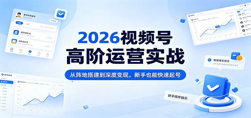 2026视频号高阶运营实战：从阵地搭建到深度变现，新手也能快速起号 - 小萌资源网