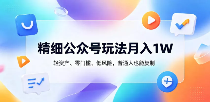 精细公众号玩法月入1W，轻资产、零门槛、低风险，普通人也能复制【揭秘】 - 小萌资源网